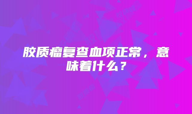 胶质瘤复查血项正常，意味着什么？