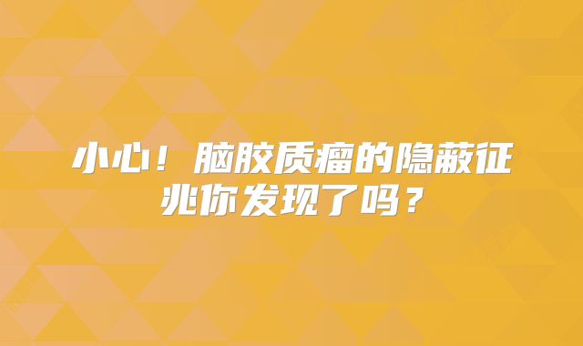 小心！脑胶质瘤的隐蔽征兆你发现了吗？
