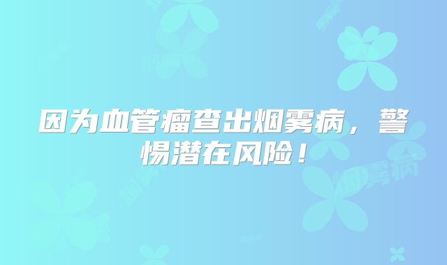 因为血管瘤查出烟雾病，警惕潜在风险！