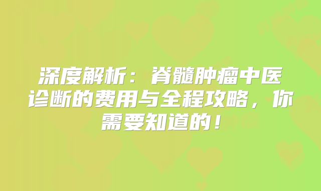 深度解析：脊髓肿瘤中医诊断的费用与全程攻略，你需要知道的！