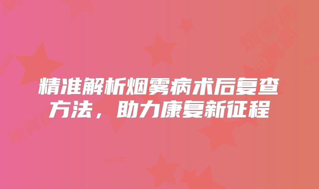 精准解析烟雾病术后复查方法，助力康复新征程