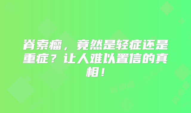 脊索瘤，竟然是轻症还是重症？让人难以置信的真相！