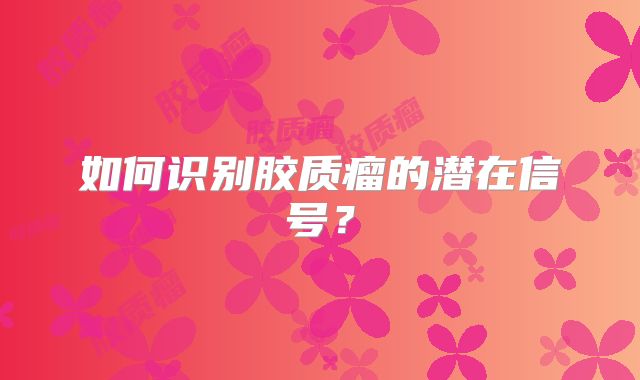 如何识别胶质瘤的潜在信号？