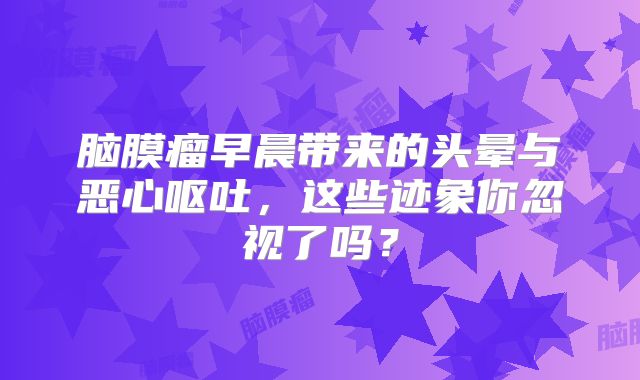 脑膜瘤早晨带来的头晕与恶心呕吐，这些迹象你忽视了吗？