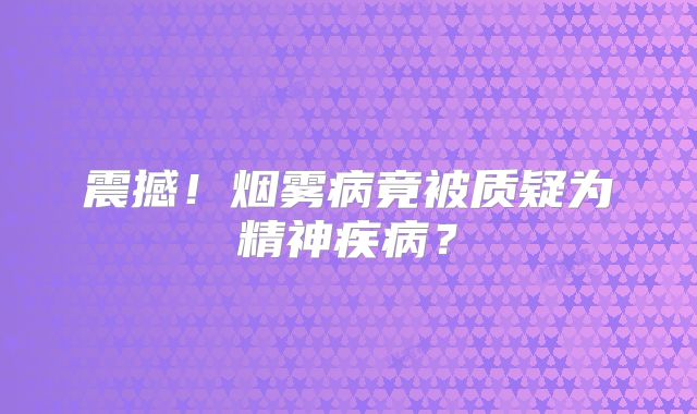 震撼！烟雾病竟被质疑为精神疾病？
