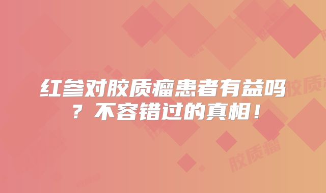 红参对胶质瘤患者有益吗？不容错过的真相！