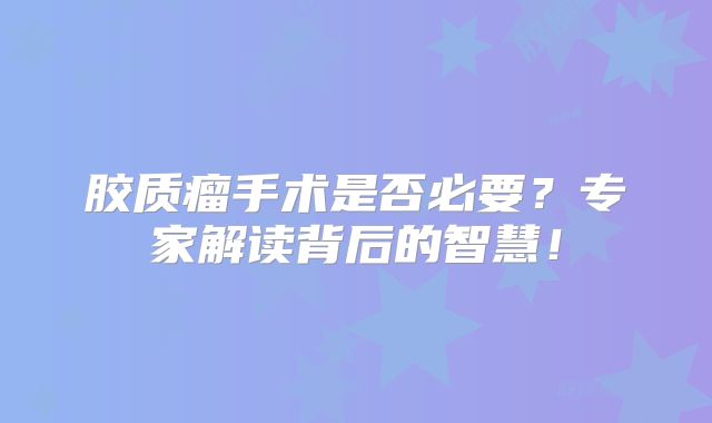 胶质瘤手术是否必要？专家解读背后的智慧！