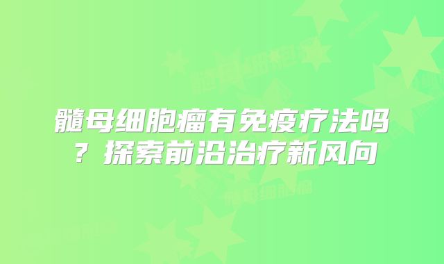 髓母细胞瘤有免疫疗法吗？探索前沿治疗新风向