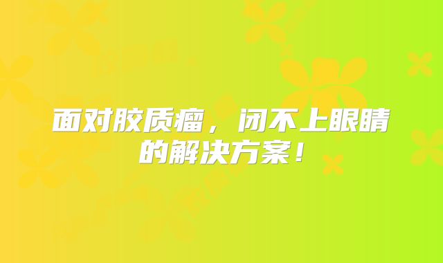 面对胶质瘤，闭不上眼睛的解决方案！