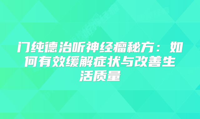 门纯德治听神经瘤秘方：如何有效缓解症状与改善生活质量