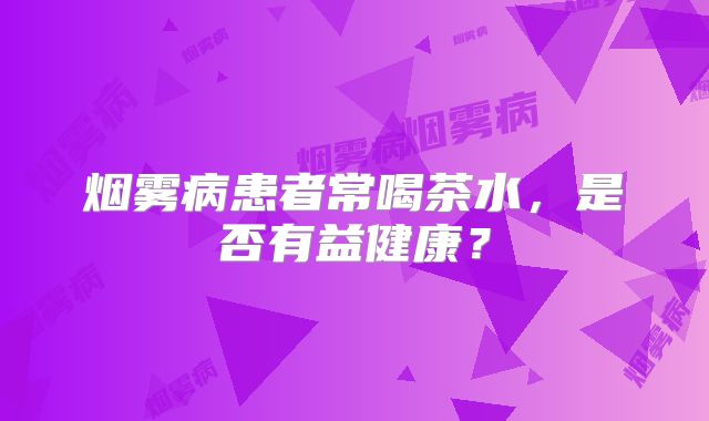 烟雾病患者常喝茶水，是否有益健康？