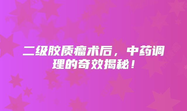 二级胶质瘤术后，中药调理的奇效揭秘！