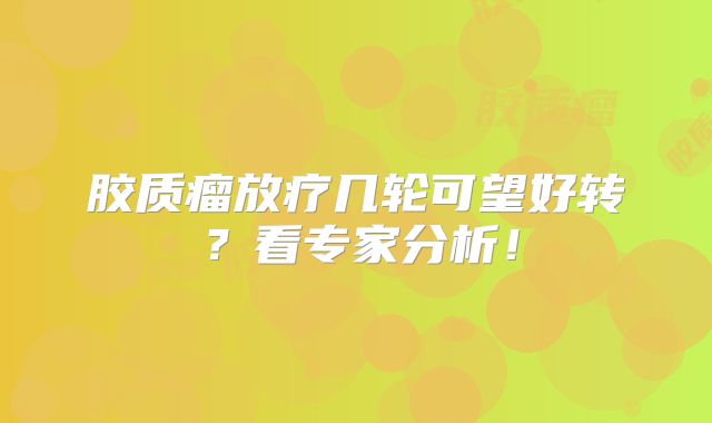 胶质瘤放疗几轮可望好转？看专家分析！