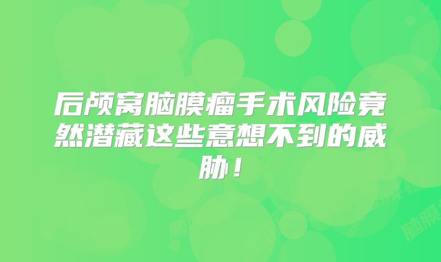 后颅窝脑膜瘤手术风险竟然潜藏这些意想不到的威胁！