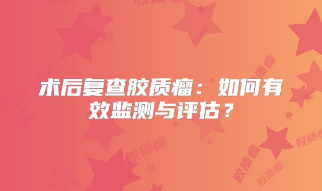 术后复查胶质瘤：如何有效监测与评估？