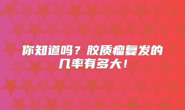 你知道吗？胶质瘤复发的几率有多大！