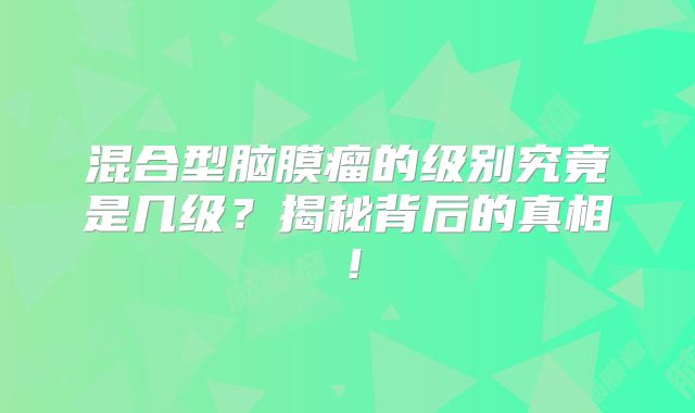 混合型脑膜瘤的级别究竟是几级？揭秘背后的真相！