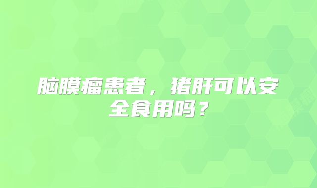 脑膜瘤患者，猪肝可以安全食用吗？