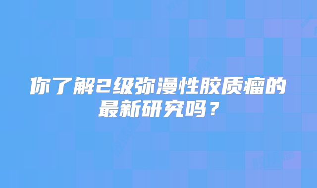 你了解2级弥漫性胶质瘤的最新研究吗？