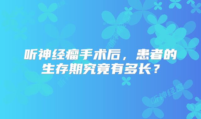 听神经瘤手术后，患者的生存期究竟有多长？