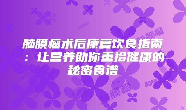 脑膜瘤术后康复饮食指南：让营养助你重拾健康的秘密食谱