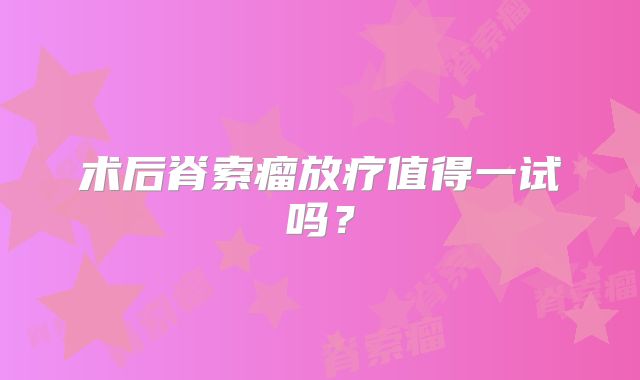 术后脊索瘤放疗值得一试吗？