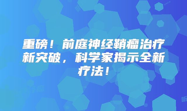 重磅！前庭神经鞘瘤治疗新突破，科学家揭示全新疗法！