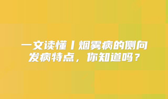 一文读懂丨烟雾病的侧向发病特点，你知道吗？