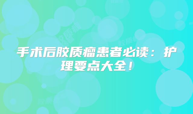 手术后胶质瘤患者必读：护理要点大全！
