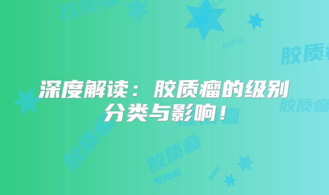 深度解读：胶质瘤的级别分类与影响！