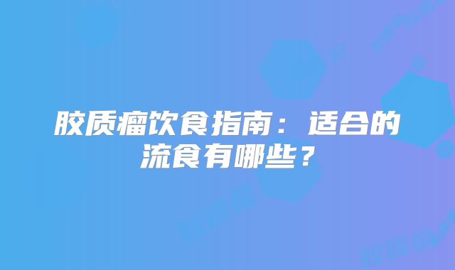 胶质瘤饮食指南：适合的流食有哪些？