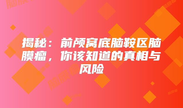 揭秘：前颅窝底脑鞍区脑膜瘤，你该知道的真相与风险