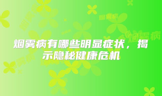 烟雾病有哪些明显症状，揭示隐秘健康危机
