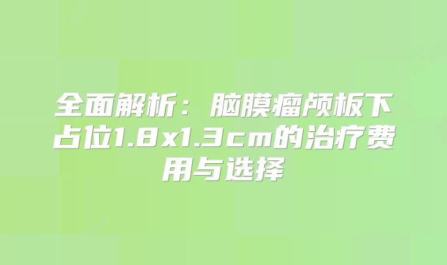 全面解析：脑膜瘤颅板下占位1.8x1.3cm的治疗费用与选择