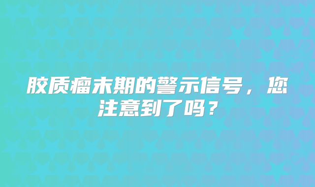 胶质瘤末期的警示信号，您注意到了吗？
