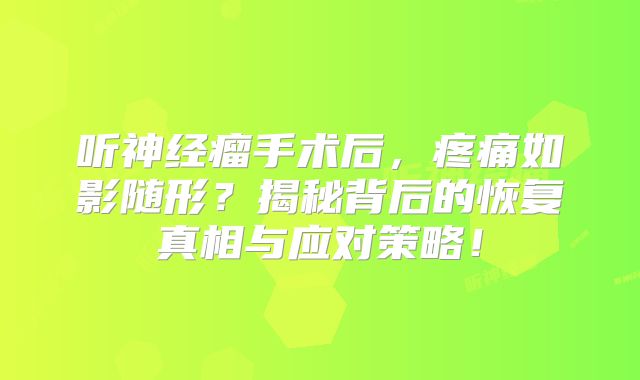 听神经瘤手术后，疼痛如影随形？揭秘背后的恢复真相与应对策略！