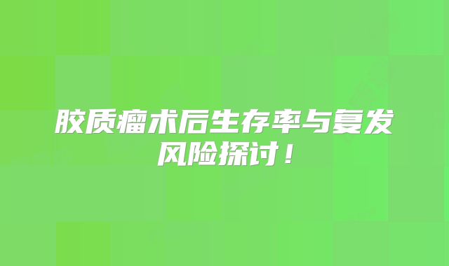 胶质瘤术后生存率与复发风险探讨！