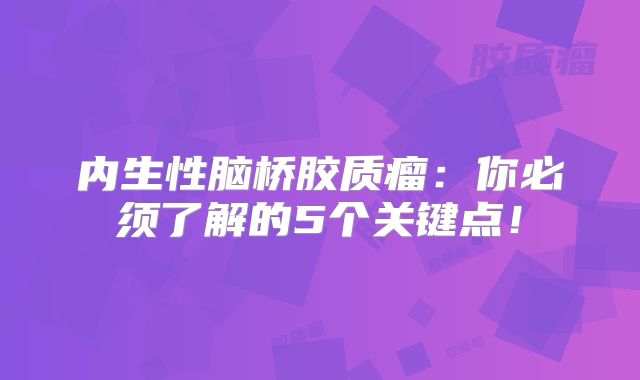 内生性脑桥胶质瘤：你必须了解的5个关键点！