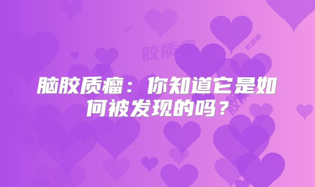 脑胶质瘤：你知道它是如何被发现的吗？