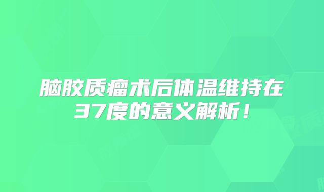 脑胶质瘤术后体温维持在37度的意义解析！