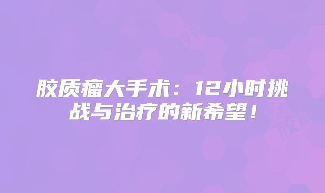胶质瘤大手术：12小时挑战与治疗的新希望！