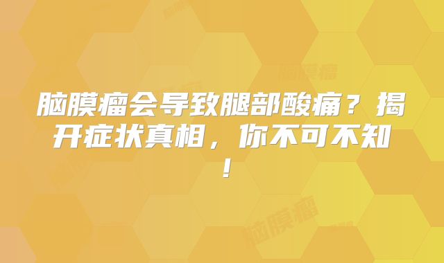 脑膜瘤会导致腿部酸痛？揭开症状真相，你不可不知！