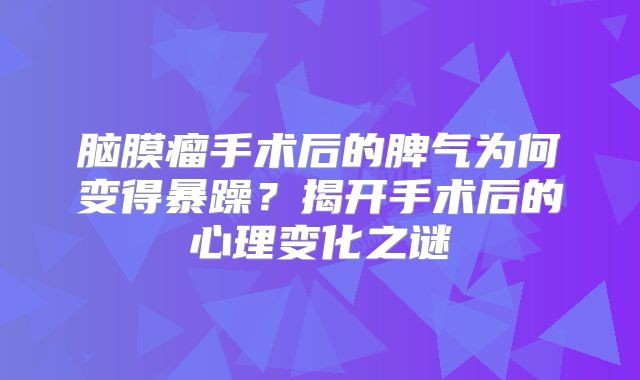 脑膜瘤手术后的脾气为何变得暴躁？揭开手术后的心理变化之谜