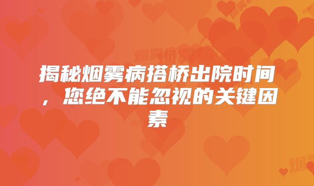 揭秘烟雾病搭桥出院时间，您绝不能忽视的关键因素