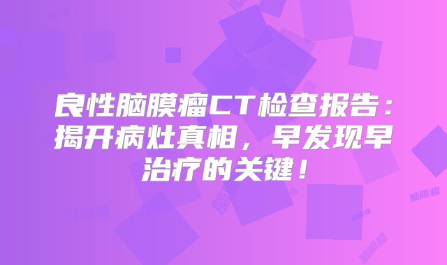 良性脑膜瘤CT检查报告：揭开病灶真相，早发现早治疗的关键！