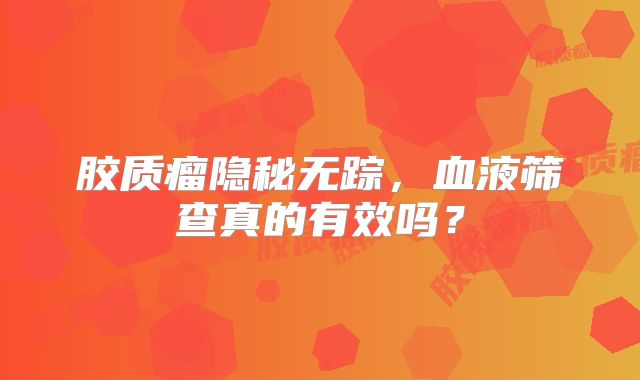 胶质瘤隐秘无踪，血液筛查真的有效吗？