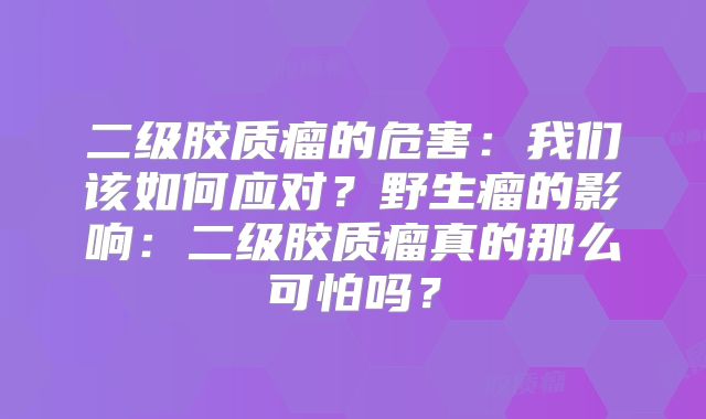 二级胶质瘤的危害：我们该如何应对？野生瘤的影响：二级胶质瘤真的那么可怕吗？