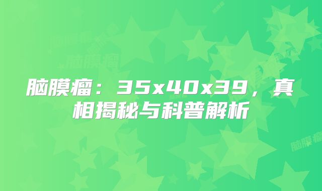 脑膜瘤：35x40x39，真相揭秘与科普解析
