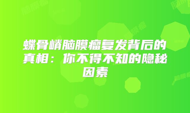蝶骨嵴脑膜瘤复发背后的真相：你不得不知的隐秘因素