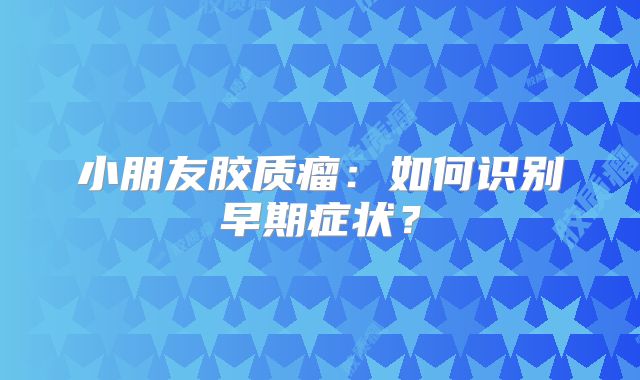小朋友胶质瘤：如何识别早期症状？